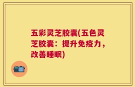 五彩灵芝胶囊(五色灵芝胶囊：提升免疫力，改善睡眠)