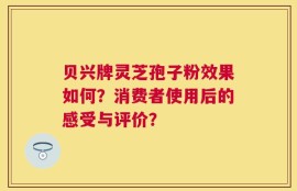 贝兴牌灵芝孢子粉效果如何？消费者使用后的感受与评价？