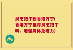 灵芝孢子粉香港万宁(香港万宁推荐灵芝孢子粉，增强身体免疫力)