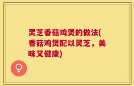 灵芝香菇鸡煲的做法(香菇鸡煲配以灵芝，美味又健康)
