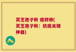 灵芝孢子粉 癌转移(灵芝孢子粉：抗癌关键神器)