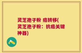 灵芝孢子粉 癌转移(灵芝孢子粉：抗癌关键神器)
