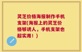 灵芝价格海报制作手机支架(海报上的灵芝价格够诱人，手机支架也超实用！)