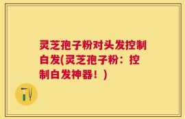 灵芝孢子粉对头发控制白发(灵芝孢子粉：控制白发神器！)