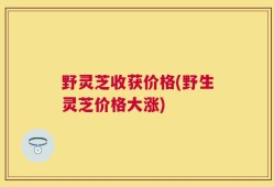 野灵芝收获价格(野生灵芝价格大涨)