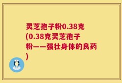 灵芝孢子粉0.38克(0.38克灵芝孢子粉——强壮身体的良药)