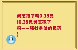灵芝孢子粉0.38克(0.38克灵芝孢子粉——强壮身体的良药)