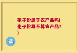 孢子粉属于农产品吗(孢子粉算不算农产品？)