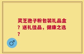 灵芝孢子粉包装礼品盒？送礼佳品，健康之选？
