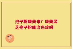 孢子粉康美来？康美灵芝孢子粉能治癌症吗
