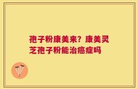 孢子粉康美来？康美灵芝孢子粉能治癌症吗