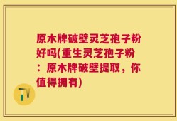 原木牌破壁灵芝孢子粉好吗(重生灵芝孢子粉：原木牌破壁提取，你值得拥有)
