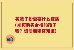 买孢子粉需要什么资质(如何购买合格的孢子粉？资质要求你知道)