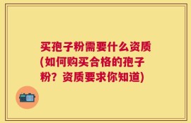 买孢子粉需要什么资质(如何购买合格的孢子粉？资质要求你知道)
