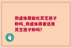 阴虚体质能吃灵芝孢子粉吗_阴虚体质者适用灵芝孢子粉吗？