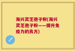 海兴灵芝孢子粉(海兴灵芝孢子粉——提升免疫力的良方)