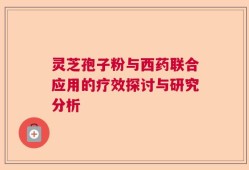 灵芝孢子粉与西药联合应用的疗效探讨与研究分析