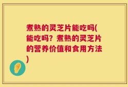煮熟的灵芝片能吃吗(能吃吗？煮熟的灵芝片的营养价值和食用方法)