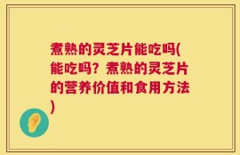 煮熟的灵芝片能吃吗(能吃吗？煮熟的灵芝片的营养价值和食用方法)