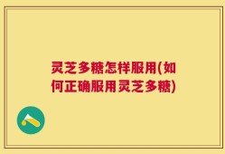 灵芝多糖怎样服用(如何正确服用灵芝多糖)