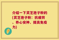 介绍一下灵芝孢子粉的(灵芝孢子粉：抗疲劳、养心安神、提高免疫力)