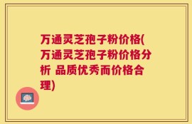 万通灵芝孢子粉价格(万通灵芝孢子粉价格分析 品质优秀而价格合理)
