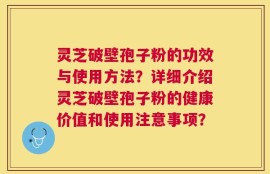 灵芝破壁孢子粉的功效与使用方法？详细介绍灵芝破壁孢子粉的健康价值和使用注意事项？