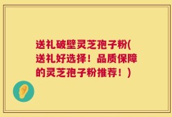 送礼破壁灵芝孢子粉(送礼好选择！品质保障的灵芝孢子粉推荐！)