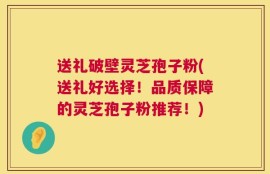送礼破壁灵芝孢子粉(送礼好选择！品质保障的灵芝孢子粉推荐！)