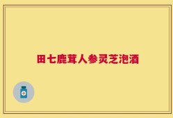 田七鹿茸人参灵芝泡酒