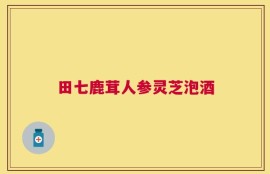 田七鹿茸人参灵芝泡酒
