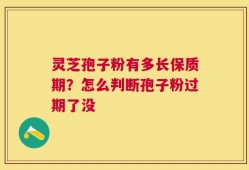 灵芝孢子粉有多长保质期？怎么判断孢子粉过期了没