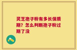 灵芝孢子粉有多长保质期？怎么判断孢子粉过期了没