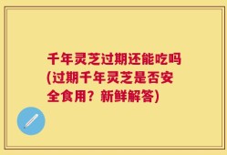 千年灵芝过期还能吃吗(过期千年灵芝是否安全食用？新鲜解答)