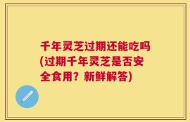 千年灵芝过期还能吃吗(过期千年灵芝是否安全食用？新鲜解答)