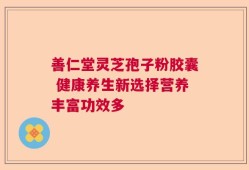 善仁堂灵芝孢子粉胶囊 健康养生新选择营养丰富功效多