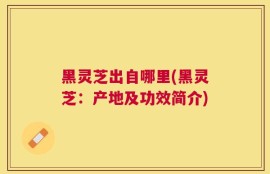 黑灵芝出自哪里(黑灵芝：产地及功效简介)