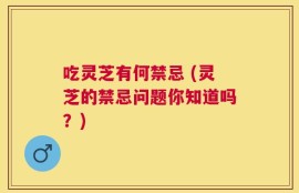 吃灵芝有何禁忌 (灵芝的禁忌问题你知道吗？)