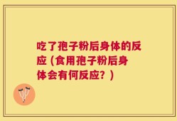 吃了孢子粉后身体的反应 (食用孢子粉后身体会有何反应？)