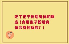吃了孢子粉后身体的反应 (食用孢子粉后身体会有何反应？)