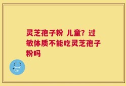灵芝孢子粉 儿童？过敏体质不能吃灵芝孢子粉吗