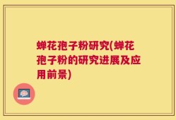 蝉花孢子粉研究(蝉花孢子粉的研究进展及应用前景)
