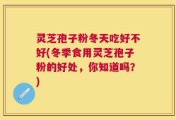 灵芝孢子粉冬天吃好不好(冬季食用灵芝孢子粉的好处，你知道吗？)