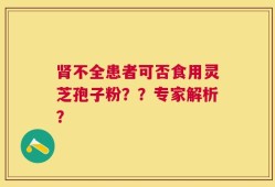 肾不全患者可否食用灵芝孢子粉？？专家解析？