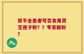 肾不全患者可否食用灵芝孢子粉？？专家解析？