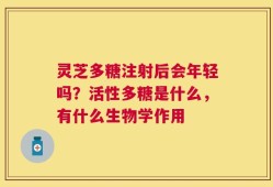 灵芝多糖注射后会年轻吗？活性多糖是什么，有什么生物学作用
