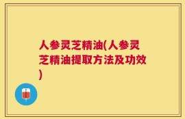 人参灵芝精油(人参灵芝精油提取方法及功效)