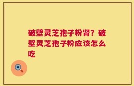 破壁灵芝孢子粉肾？破壁灵芝孢子粉应该怎么吃