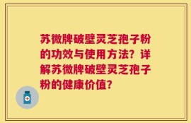 苏微牌破壁灵芝孢子粉的功效与使用方法？详解苏微牌破壁灵芝孢子粉的健康价值？