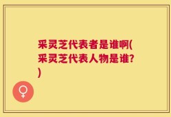 采灵芝代表者是谁啊(采灵芝代表人物是谁？)